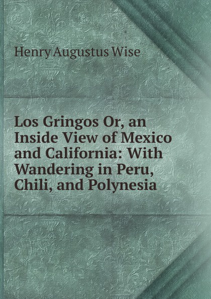 Los Gringos Or, an Inside View of Mexico and California: With Wandering in Peru, Chili, and Polynesia