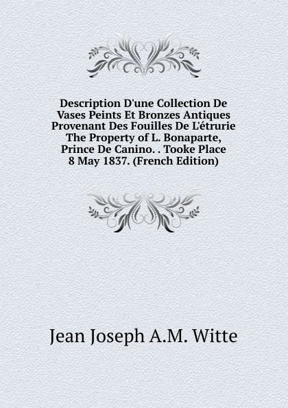 Description D.une Collection De Vases Peints Et Bronzes Antiques Provenant Des Fouilles De L.etrurie The Property of L. Bonaparte, Prince De Canino. . Tooke Place 8 May 1837. (French Edition)