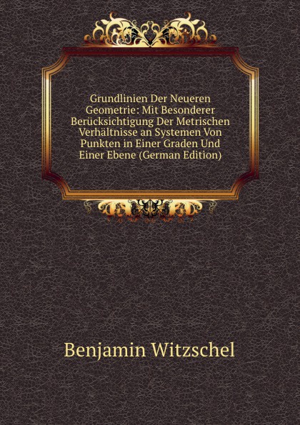 Grundlinien Der Neueren Geometrie: Mit Besonderer Berucksichtigung Der Metrischen Verhaltnisse an Systemen Von Punkten in Einer Graden Und Einer Ebene (German Edition)