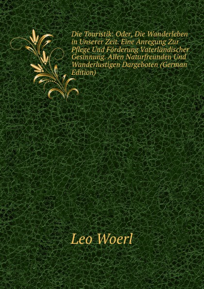 Die Touristik: Oder, Die Wanderleben in Unserer Zeit. Eine Anregung Zur Pflege Und Forderung Vaterlandischer Gesinnung. Allen Naturfreunden Und Wanderlustigen Dargeboten (German Edition)