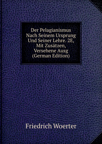 Der Pelagianismus Nach Seinem Ursprung Und Seiner Lehre. 2E, Mit Zusatzen, Versehene Ausg (German Edition)