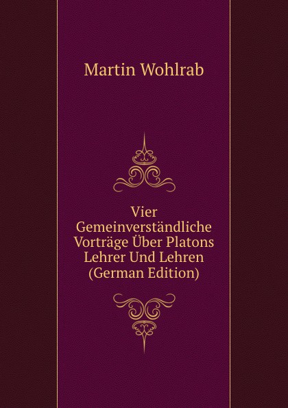 Vier Gemeinverstandliche Vortrage Uber Platons Lehrer Und Lehren (German Edition)