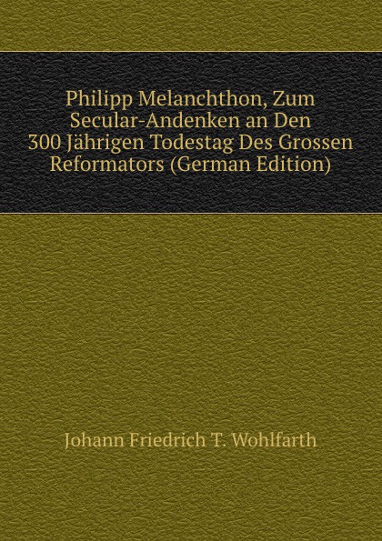 Philipp Melanchthon, Zum Secular-Andenken an Den 300 Jahrigen Todestag Des Grossen Reformators (German Edition)