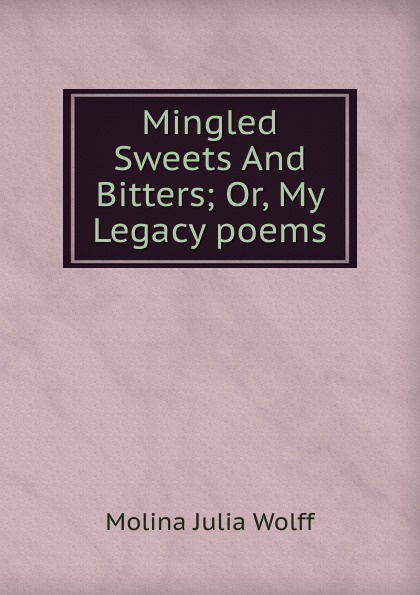 Mingled Sweets And Bitters; Or, My Legacy poems