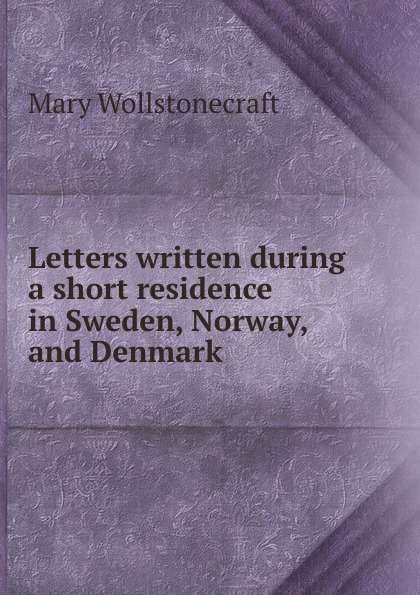 Letters written during a short residence in Sweden, Norway, and Denmark