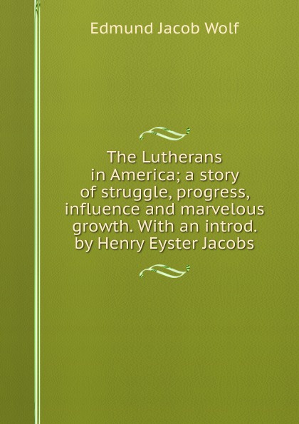 The Lutherans in America; a story of struggle, progress, influence and marvelous growth. With an introd. by Henry Eyster Jacobs