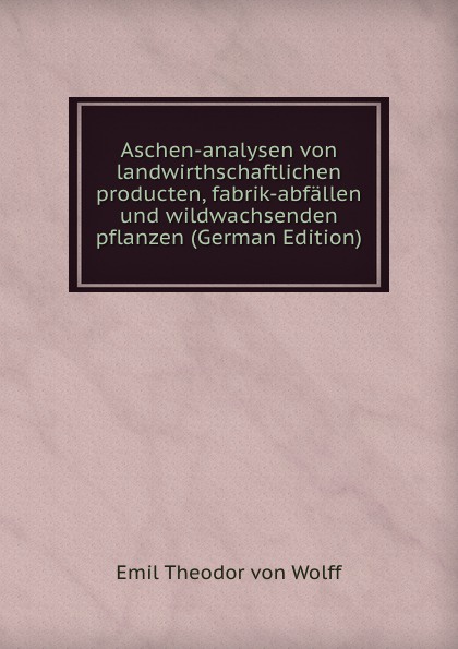 Aschen-analysen von landwirthschaftlichen producten, fabrik-abfallen und wildwachsenden pflanzen (German Edition)