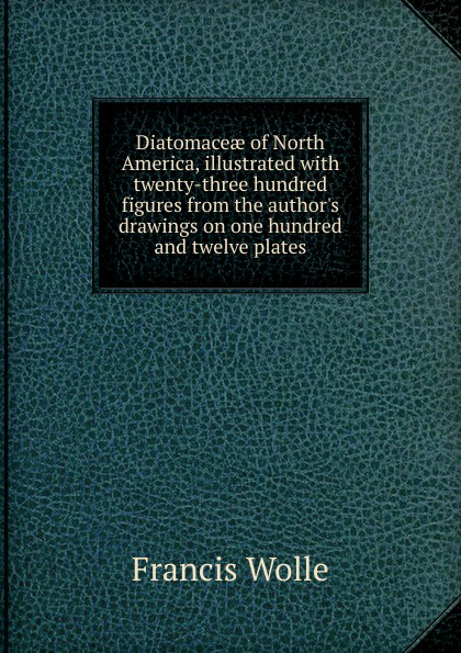 Diatomaceae of North America, illustrated with twenty-three hundred figures from the author.s drawings on one hundred and twelve plates