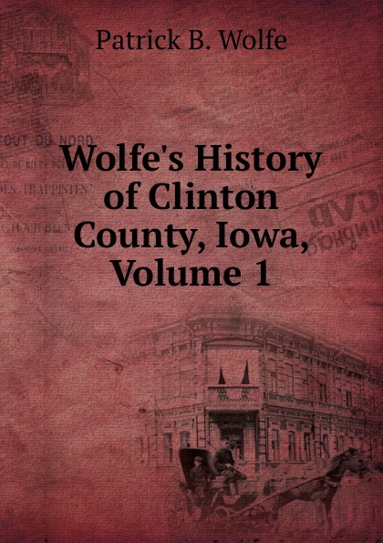 Wolfe.s History of Clinton County, Iowa, Volume 1