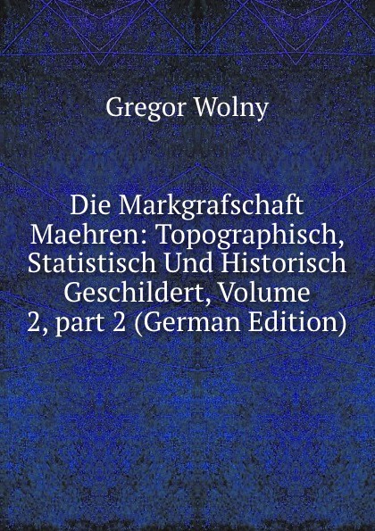 Die Markgrafschaft Maehren: Topographisch, Statistisch Und Historisch Geschildert, Volume 2,.part 2 (German Edition)