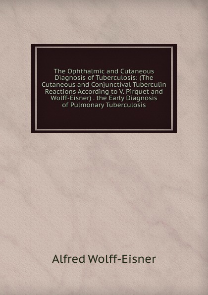 The Ophthalmic and Cutaneous Diagnosis of Tuberculosis: (The Cutaneous and Conjunctival Tuberculin Reactions According to V. Pirquet and Wolff-Eisner) . the Early Diagnosis of Pulmonary Tuberculosis