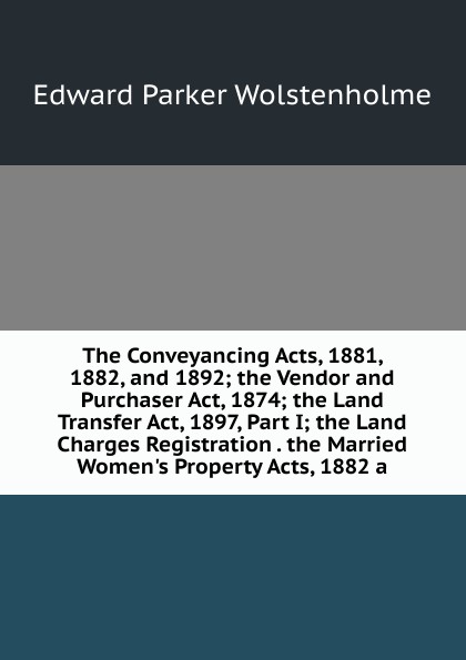 The Conveyancing Acts, 1881, 1882, and 1892; the Vendor and Purchaser Act, 1874; the Land Transfer Act, 1897, Part I; the Land Charges Registration . the Married Women.s Property Acts, 1882 a