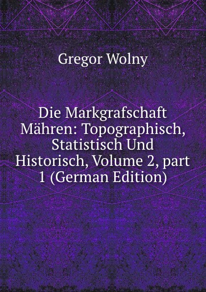 Die Markgrafschaft Mahren: Topographisch, Statistisch Und Historisch, Volume 2,.part 1 (German Edition)