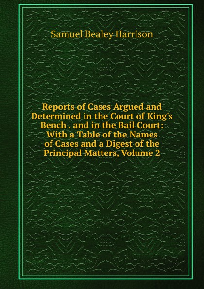 Reports of Cases Argued and Determined in the Court of King.s Bench . and in the Bail Court: With a Table of the Names of Cases and a Digest of the Principal Matters, Volume 2