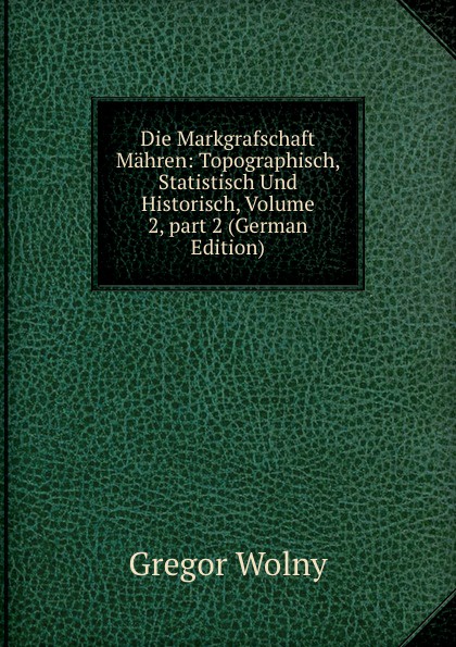 Die Markgrafschaft Mahren: Topographisch, Statistisch Und Historisch, Volume 2,.part 2 (German Edition)