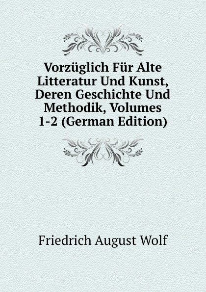 Vorzuglich Fur Alte Litteratur Und Kunst, Deren Geschichte Und Methodik, Volumes 1-2 (German Edition)