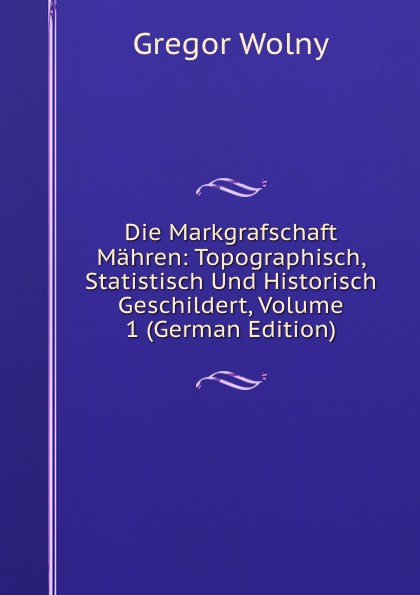 Die Markgrafschaft Mahren: Topographisch, Statistisch Und Historisch Geschildert, Volume 1 (German Edition)