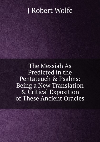 The Messiah As Predicted in the Pentateuch . Psalms: Being a New Translation . Critical Exposition of These Ancient Oracles