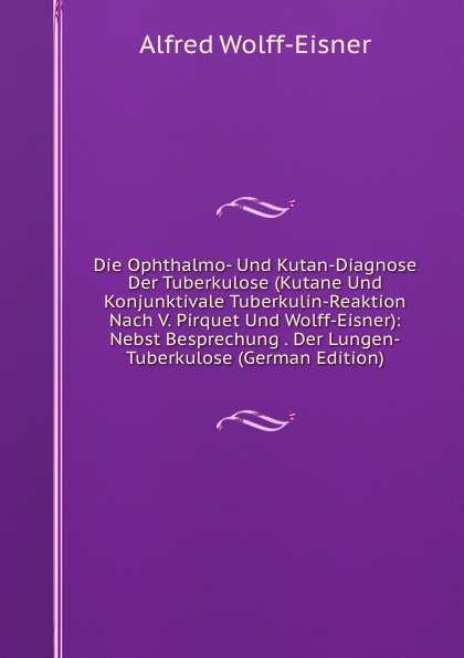 Die Ophthalmo- Und Kutan-Diagnose Der Tuberkulose (Kutane Und Konjunktivale Tuberkulin-Reaktion Nach V. Pirquet Und Wolff-Eisner): Nebst Besprechung . Der Lungen-Tuberkulose (German Edition)