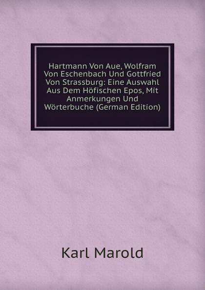 Hartmann Von Aue, Wolfram Von Eschenbach Und Gottfried Von Strassburg: Eine Auswahl Aus Dem Hofischen Epos, Mit Anmerkungen Und Worterbuche (German Edition)