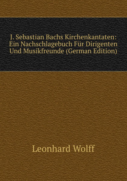 J. Sebastian Bachs Kirchenkantaten: Ein Nachschlagebuch Fur Dirigenten Und Musikfreunde (German Edition)