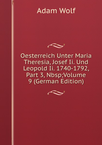 Oesterreich Unter Maria Theresia, Josef Ii. Und Leopold Ii. 1740-1792, Part 3,.Nbsp;Volume 9 (German Edition)