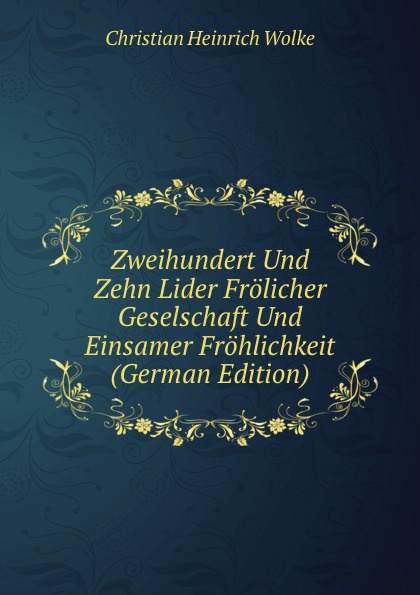 Zweihundert Und Zehn Lider Frolicher Geselschaft Und Einsamer Frohlichkeit (German Edition)