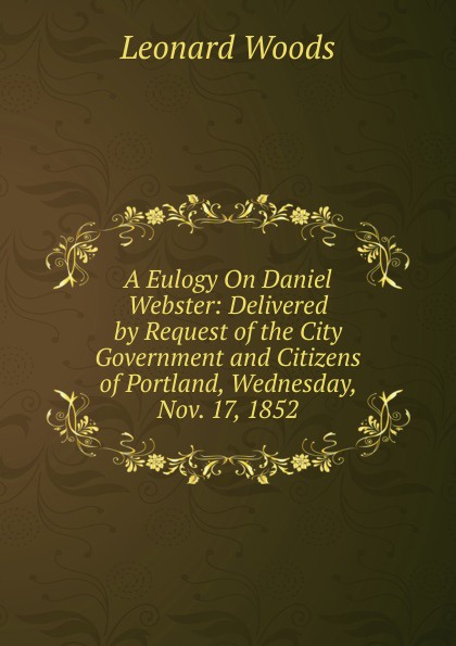 A Eulogy On Daniel Webster: Delivered by Request of the City Government and Citizens of Portland, Wednesday, Nov. 17, 1852