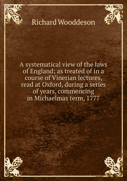 A systematical view of the laws of England; as treated of in a course of Vinerian lectures, read at Oxford, during a series of years, commencing in Michaelmas term, 1777