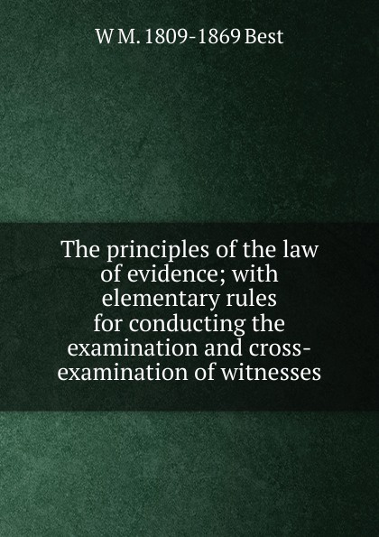 The principles of the law of evidence; with elementary rules for conducting the examination and cross-examination of witnesses