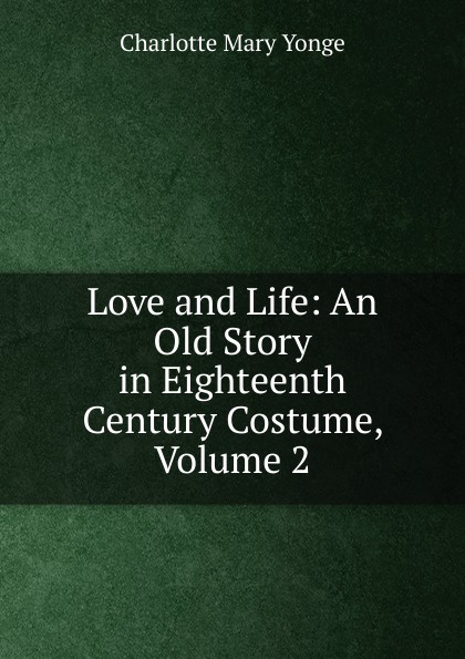 Charlotte Mary Yonge Love and Life: An Old Story in Eighteenth Century Costume, Volume 2 Charlotte Mary Yonge Love and Life: An Old Story in Eighteenth Century Costume, Volume 2