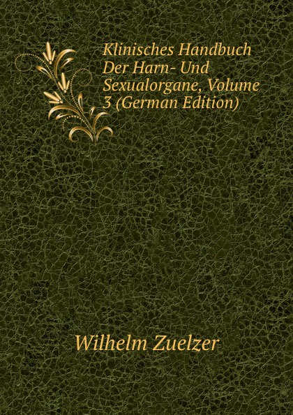 Wilhelm Zuelzer Klinisches Handbuch Der Harn- Und Sexualorgane, Volume 3 (German Edition) Wilhelm Zuelzer Klinisches Handbuch Der Harn- Und Sexualorgane, Volume 3 (German Edition)