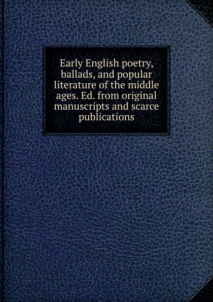 Early English poetry, ballads, and popular literature of the middle ages. Ed. from original manuscripts and scarce publications Early English poetry, ballads, and popular literature of the middle ages. Ed. from original manuscripts and scarce publications