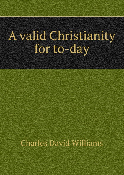Charles David Williams A valid Christianity for to-day valid