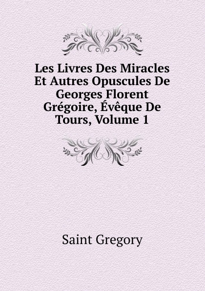 Saint Gregory Les Livres Des Miracles Et Autres Opuscules De Georges Florent Gregoire, Eveque De Tours, Volume 1 цена Saint Gregory Les Livres Des Miracles Et Autres Opuscules De Georges Florent Gregoire, Eveque De Tours, Volume 1 цены онлайн