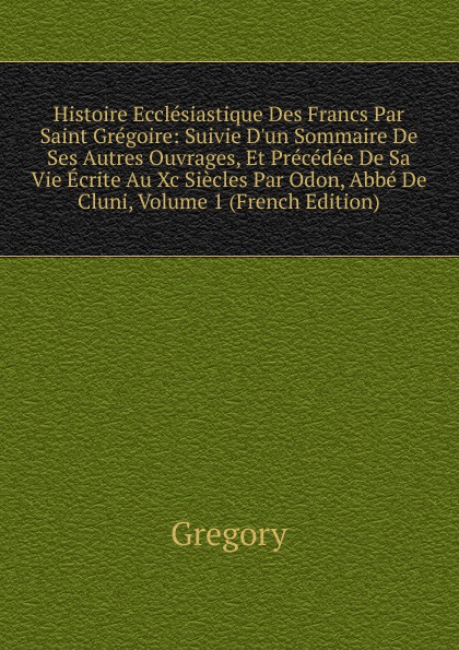 Gregory Histoire Ecclesiastique Des Francs Par Saint Gregoire: Suivie D.un Sommaire De Ses Autres Ouvrages, Et Precedee De Sa Vie Ecrite Au Xc Siecles Par Odon, Abbe De Cluni, Volume 1 (French Edition) цена Gregory Histoire Ecclesiastique Des Francs Par Saint Gregoire: Suivie D.un Sommaire De Ses Autres Ouvrages, Et Precedee De Sa Vie Ecrite Au Xc Siecles Par Odon, Abbe De Cluni, Volume 1 (French Edition) цены онлайн