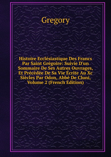 Gregory Histoire Ecclesiastique Des Francs Par Saint Gregoire: Suivie D.un Sommaire De Ses Autres Ouvrages, Et Precedee De Sa Vie Ecrite Au Xc Siecles Par Odon, Abbe De Cluni, Volume 2 (French Edition) цена Gregory Histoire Ecclesiastique Des Francs Par Saint Gregoire: Suivie D.un Sommaire De Ses Autres Ouvrages, Et Precedee De Sa Vie Ecrite Au Xc Siecles Par Odon, Abbe De Cluni, Volume 2 (French Edition) цены онлайн