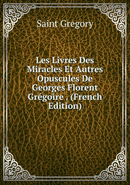 Saint Gregory Les Livres Des Miracles Et Autres Opuscules De Georges Florent Gregoire . (French Edition) цена Saint Gregory Les Livres Des Miracles Et Autres Opuscules De Georges Florent Gregoire . (French Edition) цены онлайн