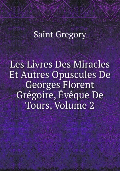 Saint Gregory Les Livres Des Miracles Et Autres Opuscules De Georges Florent Gregoire, Eveque De Tours, Volume 2 цена Saint Gregory Les Livres Des Miracles Et Autres Opuscules De Georges Florent Gregoire, Eveque De Tours, Volume 2 цены онлайн