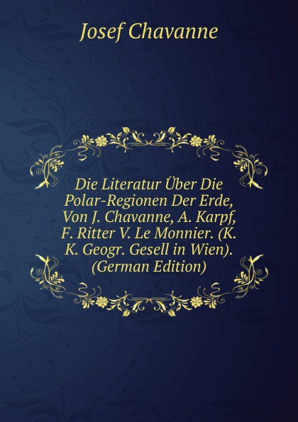 Josef Chavanne Die Literatur Uber Die Polar-Regionen Der Erde, Von J. Chavanne, A. Karpf, F. Ritter V. Le Monnier. (K. K. Geogr. Gesell in Wien). (German Edition) Josef Chavanne Die Literatur Uber Die Polar-Regionen Der Erde, Von J. Chavanne, A. Karpf, F. Ritter V. Le Monnier. (K. K. Geogr. Gesell in Wien). (German Edition)