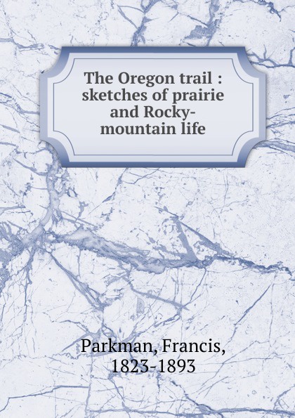 Francis Parkman The Oregon trail : sketches of prairie and Rocky-mountain life Francis Parkman The Oregon trail : sketches of prairie and Rocky-mountain life