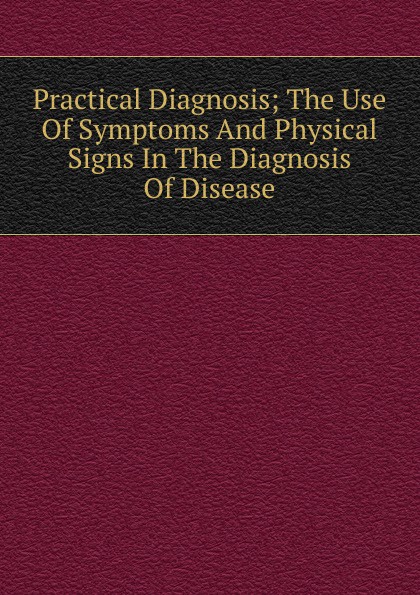 Practical Diagnosis; The Use Of Symptoms And Physical Signs In The Diagnosis Of Disease practical diagnosis the use of symptoms and physical signs in the diagnosis of disease