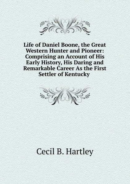 Cecil B. Hartley Life of Daniel Boone, the Great Western Hunter and Pioneer: Comprising an Account of His Early History, His Daring and Remarkable Career As the First Settler of Kentucky . Cecil B. Hartley Life of Daniel Boone, the Great Western Hunter and Pioneer: Comprising an Account of His Early History, His Daring and Remarkable Career As the First Settler of Kentucky .