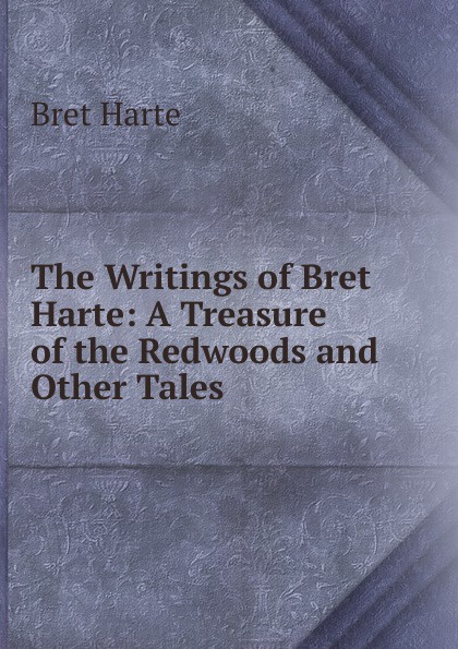 Bret Harte The Writings of Bret Harte: A Treasure of the Redwoods and Other Tales Bret Harte The Writings of Bret Harte: A Treasure of the Redwoods and Other Tales