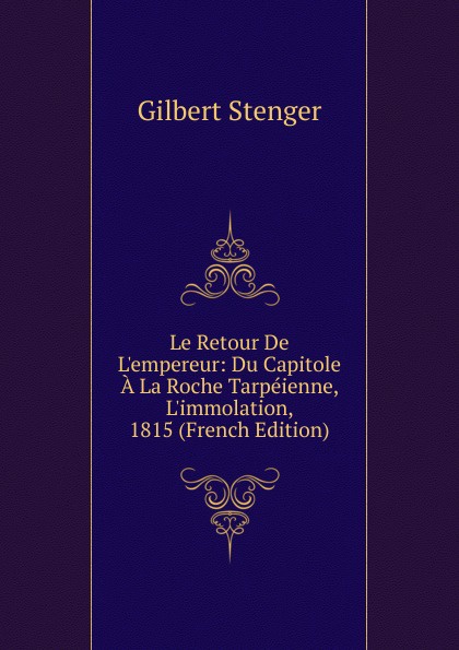 Gilbert Stenger Le Retour De L.empereur: Du Capitole A La Roche Tarpeienne, L.immolation, 1815 (French Edition) gilbert stenger le retour de l empereur du capitole a la roche tarpeienne l immolation 1815 french edition