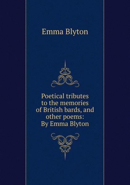 Poetical tributes to the memories of British bards, and other poems: By Emma Blyton