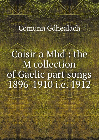 Coisir a Mhd : the M collection of Gaelic part songs 1896-1910 i.e. 1912