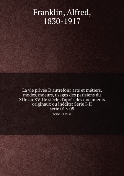 La vie privee D.autrefois: arts et metiers, modes, moeurs, usages des parisiens du XIIe au XVIIIe siecle d.apres des documents originaux ou inedits: Serie I-II. serie 01 v.08