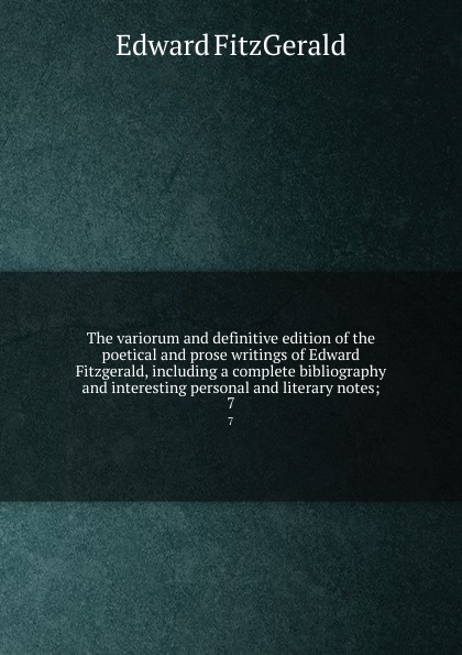 The variorum and definitive edition of the poetical and prose writings of Edward Fitzgerald, including a complete bibliography and interesting personal and literary notes;. 7