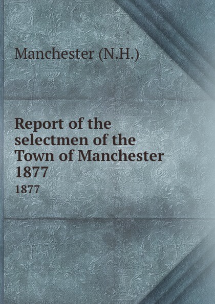 Report of the selectmen of the Town of Manchester. 1877